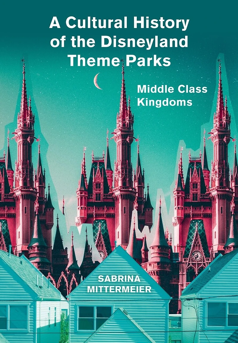 A Cultural History of the Disneyland Theme Parks: Middle Class Kingdoms
