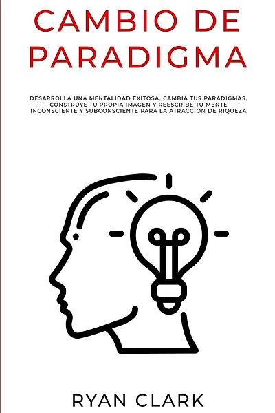 Cambio de Paradigma: Desarrolla una mentalidad exitosa, cambia tus paradigmas, construye tu propia imagen y reescribe tu mente inconsciente y subconsciente para la atracción de riqueza