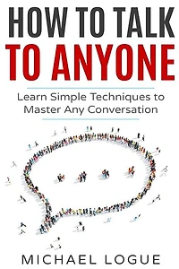 How To Talk To Anyone: Learn Simple Techniques To Master Any Conversation