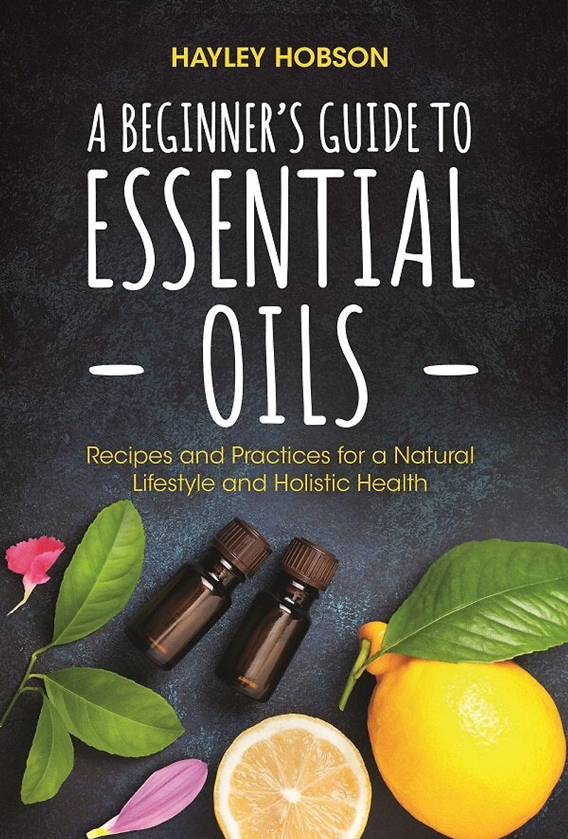 a Beginner's Guide to Essential Oils: Recipes and Practices for Natural Lifestyle Holistic Health (Essential Oils Reference Guide, Aromatherapy Book, Homeopathy)