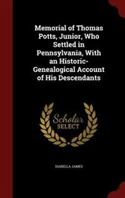 Memorial of Thomas Potts, Junior, Who Settled Pennsylvania, With an Historic-Genealogical Account His Descendants