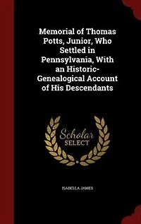 Memorial of Thomas Potts, Junior, Who Settled Pennsylvania, With an Historic-Genealogical Account His Descendants