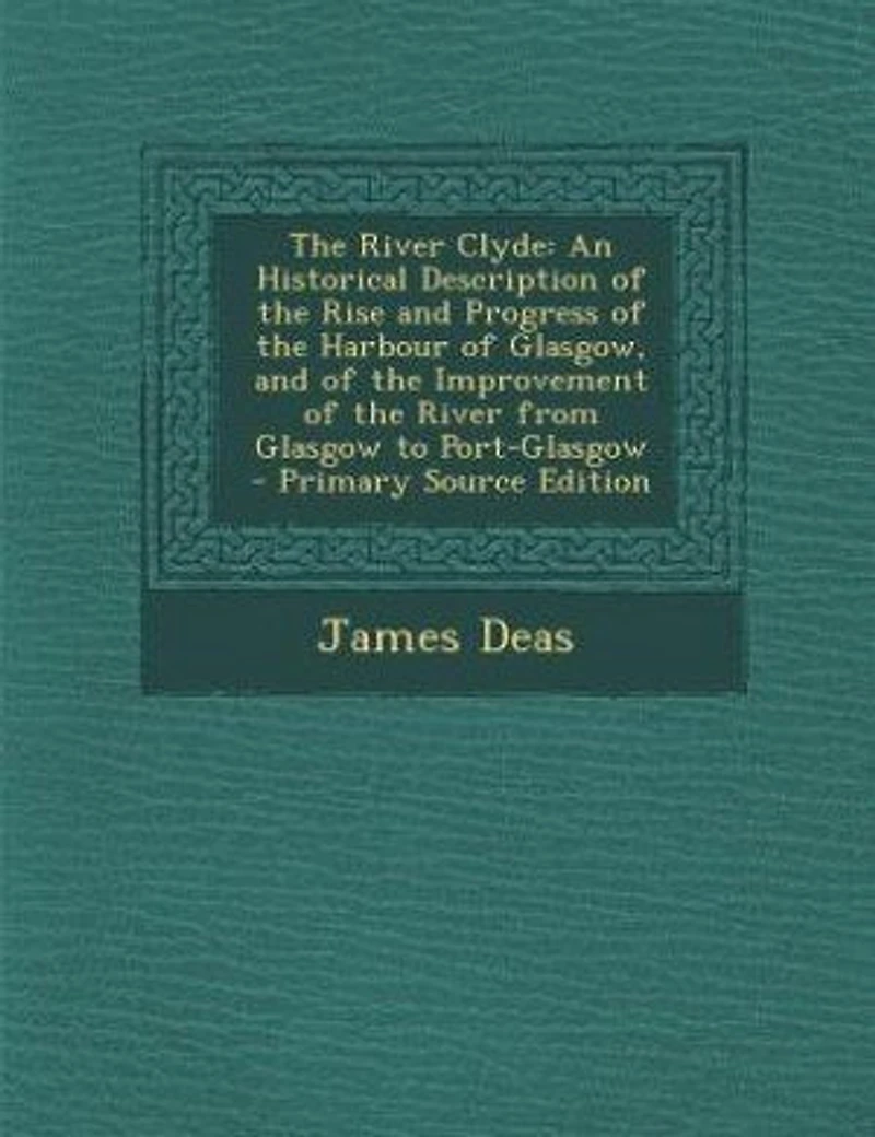 The River Clyde: An Historical Description of the Rise and Progress of the Harbour of Glasgow, and of the Improvemen