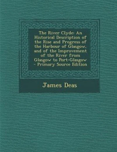 The River Clyde: An Historical Description of the Rise and Progress of the Harbour of Glasgow, and of the Improvemen