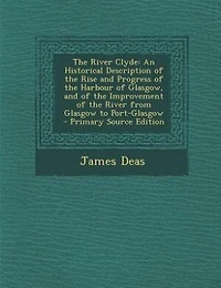The River Clyde: An Historical Description of the Rise and Progress of the Harbour of Glasgow, and of the Improvemen