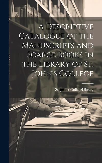 A Descriptive Catalogue of the Manuscripts and Scarce Books in the Library of St. John's College