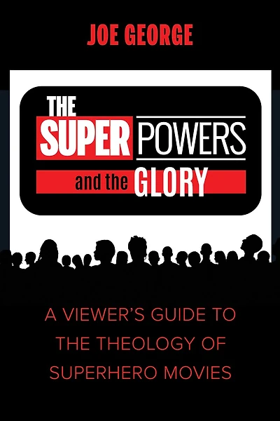 The Superpowers and the Glory: A Viewer's Guide to the Theology of Superhero Movies