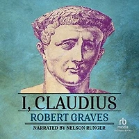 I, Claudius: From the Autobiography of Tiberius Claudius Born 10 B.C. Murdered and Deified A.D. 54