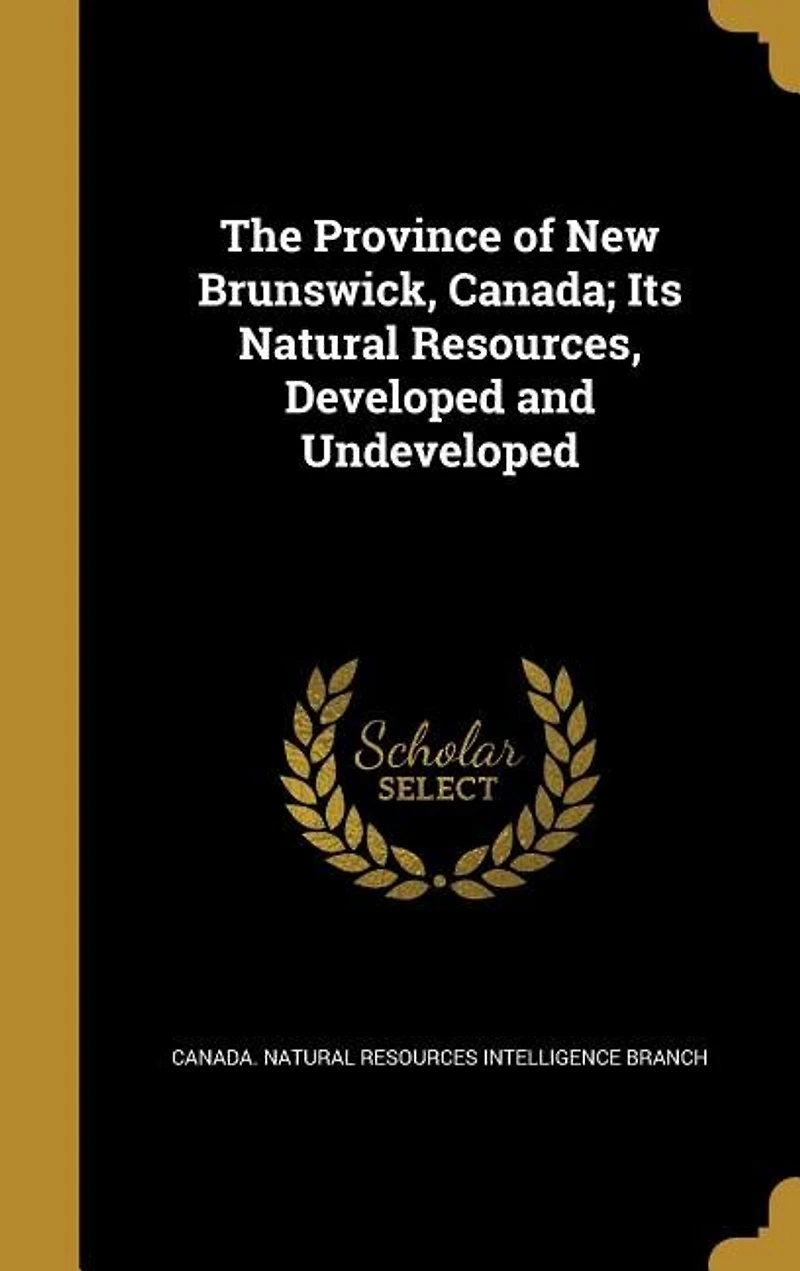 The Province of New Brunswick, Canada; Its Natural Resources, Developed and Undeveloped