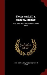 Notes On Mitla, Oaxaca, Mexico: With Plans and Measurements of the Ruins