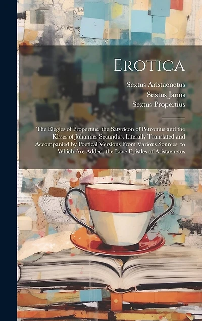 Erotica: The Elegies of Propertius, the Satyricon of Petronius and the Kisses of Johannes Secundus. Literally Translated and Accompanied by Poetical Versions From Various Sources. to Which Are Added, the Love Epistles of Aristaenetus