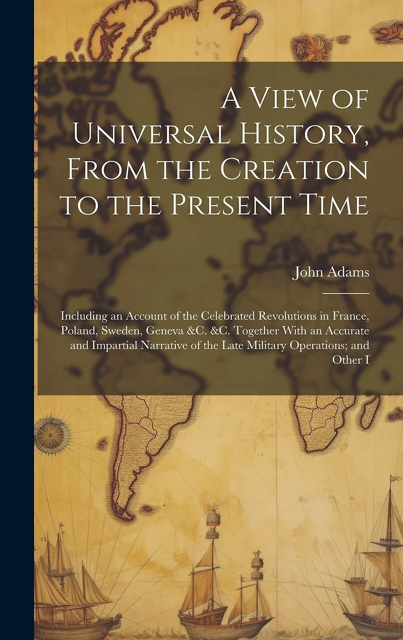 A View of Universal History, From the Creation to the Present Time: Including an Account of the Celebrated Revolutions in France, Poland, Sweden, Geneva &c. &c. Together With an Accurate and Impartial Narrative of the Late Military Operations; and Other I