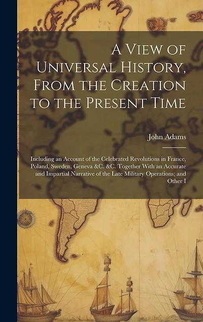 A View of Universal History, From the Creation to the Present Time: Including an Account of the Celebrated Revolutions in France, Poland, Sweden, Geneva &c. &c. Together With an Accurate and Impartial Narrative of the Late Military Operations; and Other I