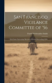San Francisco Vigilance Committee of '56: With Some Interesting Sketches of Events Succeeding 1846.
