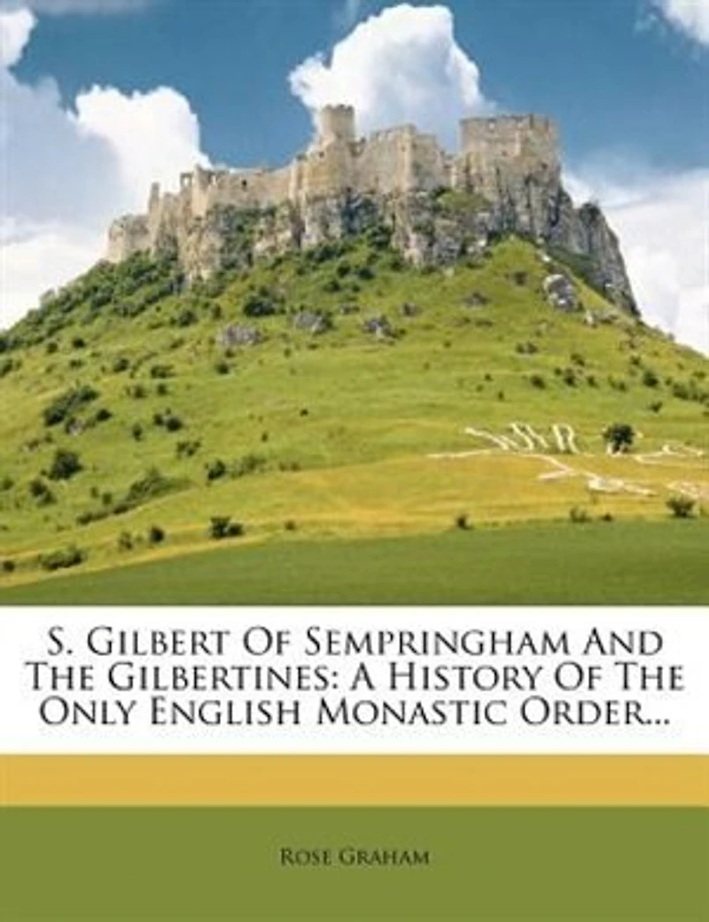 S. Gilbert Of Sempringham And The Gilbertines: A History Of The Only English Monastic Order...