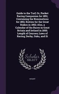 Guide to the Turf; Or, Pocket Racing Companion for 1851; Containing the Nominations for 1851; Entries for the Great Stakes in 1852; Also, a Calendar of the Races in Great Britain and Ireland in 1850; Length of Courses; Laws of Racing; Derby, Oaks, and St