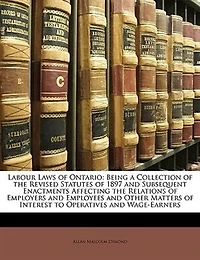Labour Laws of Ontario: Being a Collection the Revised Statutes 1897 and Subsequent Enactments Affecting Relation