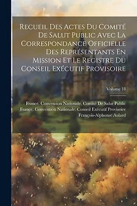 Recueil Des Actes Du Comité De Salut Public Avec La Correspondance Officielle Des Représentants En Mission Et Le Registre Du Conseil Exécutif Provisoire; Volume 18