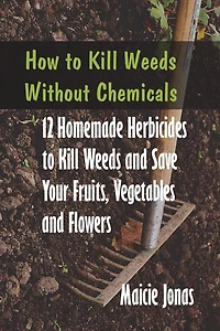 How to Kill Weeds without Chemicals: 12 Homemade Herbicides to Kill Weeds and Save Your Fruits, Vegetables and Flowers