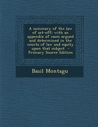 A summary of the law of set-off; with an appendix of cases argued and determined in the courts of law and equity upon that subject  - Primary Source Edition
