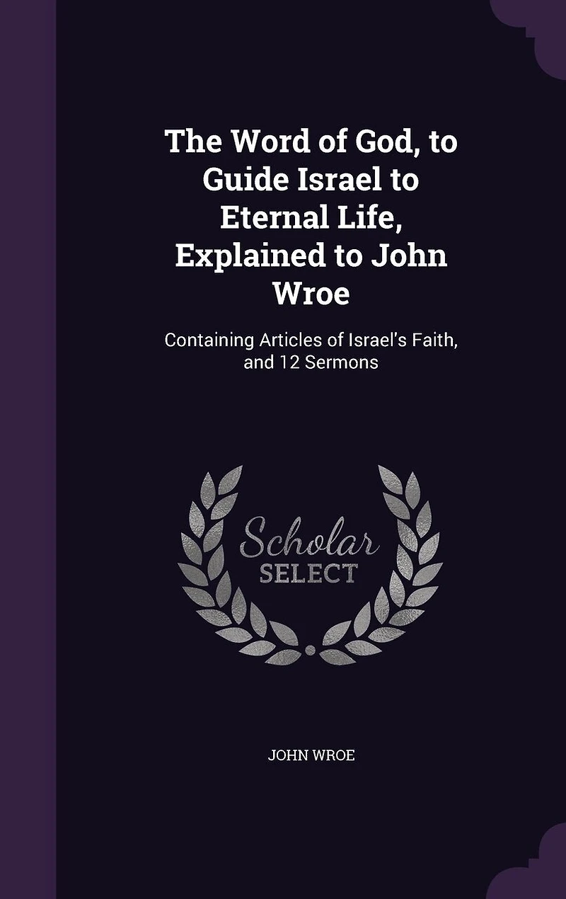 The Word of God, to Guide Israel to Eternal Life, Explained to John Wroe: Containing Articles of Israel's Faith, and 12 Sermons