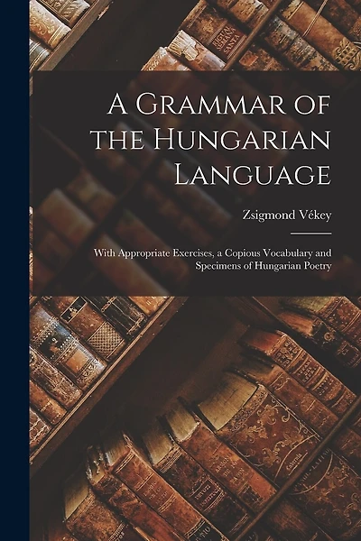 A Grammar of the Hungarian Language; With Appropriate Exercises, a Copious Vocabulary and Specimens of Hungarian Poetry