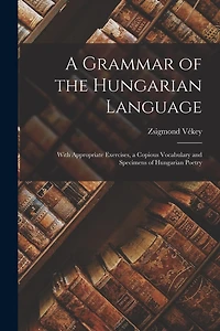 A Grammar of the Hungarian Language; With Appropriate Exercises, a Copious Vocabulary and Specimens of Hungarian Poetry