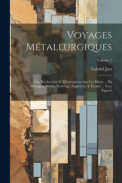 Voyages Métallurgiques: Ou, Recherches Et Observations Sur Les Mines ... En Allemagne, Suéde, Norwege, Angleterre & Ecosse ... Avec Figures; Volume 1