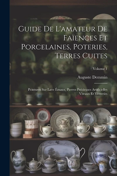 Guide De L'amateur De Faïences Et Porcelaines, Poteries, Terres Cuites: Peintures Sur Lave Émaux, Pierres Précieuses Artificielles Vitraux Et Verreries; Volume 1