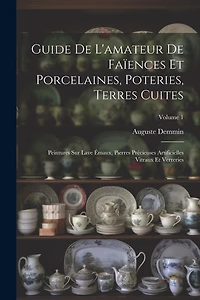 Guide De L'amateur De Faïences Et Porcelaines, Poteries, Terres Cuites: Peintures Sur Lave Émaux, Pierres Précieuses Artificielles Vitraux Et Verreries; Volume 1