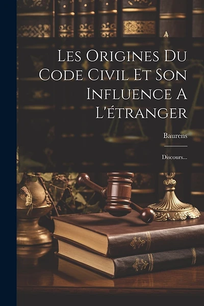 Les Origines Du Code Civil Et Son Influence A L'étranger: Discours...