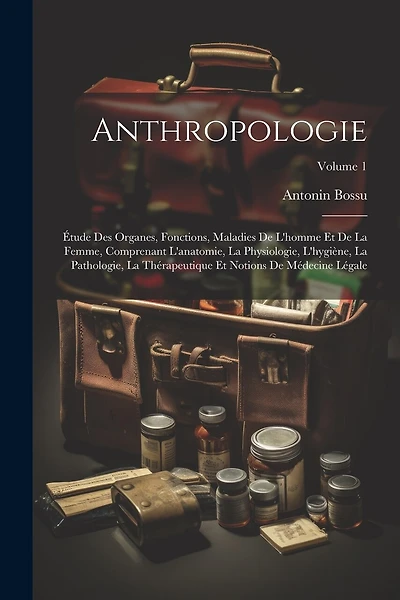 Anthropologie: Étude Des Organes, Fonctions, Maladies De L'homme Et De La Femme, Comprenant L'anatomie, La Physiologie, L'hygiène, La Pathologie