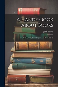 A Handy-Book About Books: For Book-Lovers, Book-Buyers, and Book-Sellers