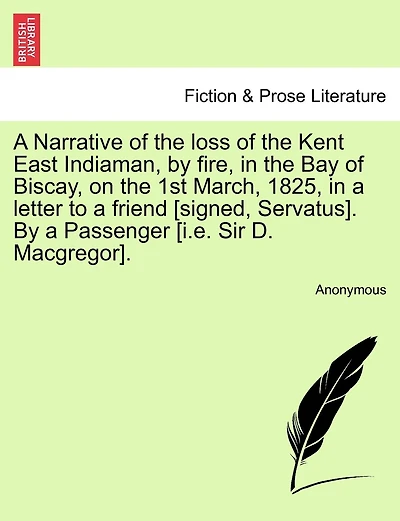 A Narrative Of The Loss Of The Kent East Indiaman, By Fire, In The Bay Of Biscay, On The 1st March, 1825, In A Letter To A Friend [signed, Servatus]. By A Passenger [i.e. Sir D. Macgregor].
