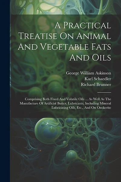 A Practical Treatise On Animal And Vegetable Fats And Oils: Comprising Both Fixed And Volatile Oils ... As Well As The Manufacture Of Artificial Butter, Lubricants, Including Mineral Lubricating Oils, Etc