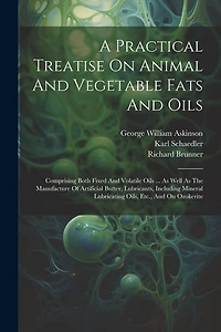 A Practical Treatise On Animal And Vegetable Fats And Oils: Comprising Both Fixed And Volatile Oils ... As Well As The Manufacture Of Artificial Butter, Lubricants, Including Mineral Lubricating Oils, Etc