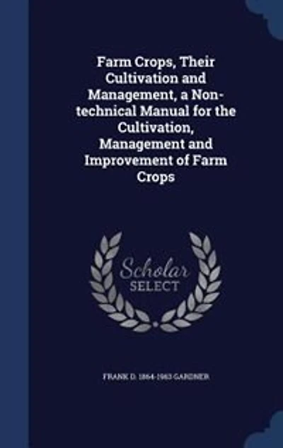 Farm Crops, Their Cultivation and Management, a Non-technical Manual for the Cultivation, Management and Improvement of Farm Crops