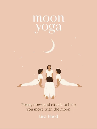 Moon Yoga: Poses, Flows And Rituals To Help You Move With The