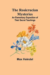 The Rosicrucian Mysteries: An Elementary Exposition of Their Secret Teachings