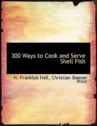 300 Ways to Cook and Serve Shell Fish: Terrapin, Green Turtle, Snapper, Oysters, Oyster Crabs, Lobsters, Clams, Crabs Shrimps (Classic