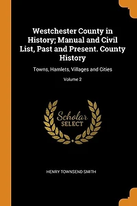 Westchester County History; Manual and Civil List, Past Present. History: Towns, Hamlets, Villages Cities; Volume 2