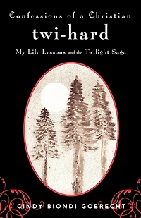 Confessions Of A Christian Twi-hard: My Life Lessons And The Twilight Saga
