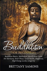 Buddhism For Beginners: Buddhism Basics, Meditation, Mindfulness Guide For Harmony, Inner Peace, Good Health, Happiness, High Energy Levels, Longevity