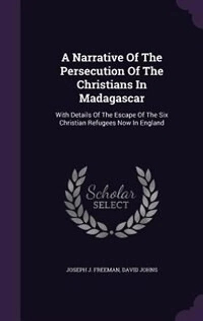 A Narrative of the Persecution Christians Madagascar: With Details Escape Six Christian Refugees Now England