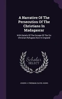 A Narrative of the Persecution Christians Madagascar: With Details Escape Six Christian Refugees Now England