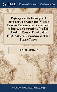 Phytologia: Or the Philosophy of Agriculture and Gardening. With Theory Draining Morasses an Improved Construction Drill Plough. By Erasmus Darwin,