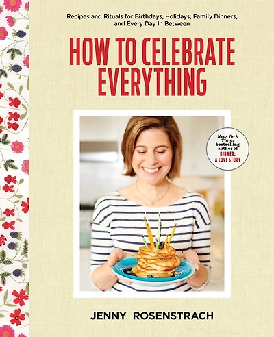 How to Celebrate Everything: Recipes and Rituals for Birthdays, Holidays, Family Dinners, Every Day Between: A Cookbook