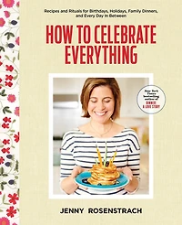 How to Celebrate Everything: Recipes and Rituals for Birthdays, Holidays, Family Dinners, Every Day Between: A Cookbook
