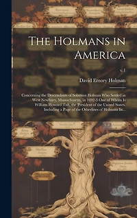 The Holmans in America: Concerning the Descendants of Solaman Holman Who Settled in West Newbury, Massachusetts, in 1692-3 One of Whom is William Howard Taft, the President of the United States. Including a Page of the Otherlines of Holmans In...; v.1