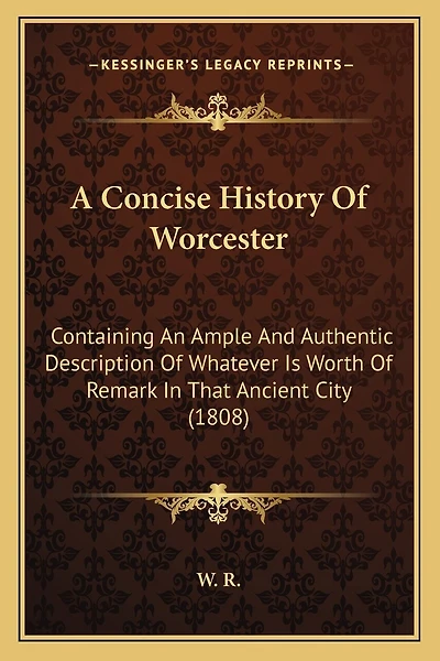 A Concise History Of Worcester: Containing An Ample And Authentic Description Of Whatever Is Worth Of Remark In That Ancient City (1808)